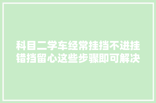 科目二学车经常挂挡不进挂错挡留心这些步骤即可解决