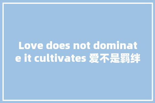 Love does not dominate it cultivates 爱不是羁绊而是成就