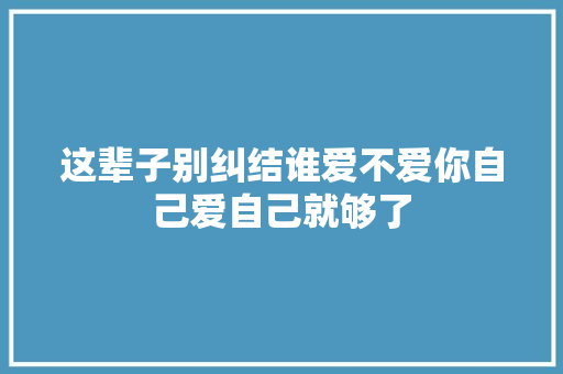这辈子别纠结谁爱不爱你自己爱自己就够了
