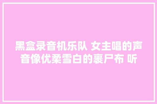 黑盒录音机乐队 女主唱的声音像优柔雪白的裹尸布 听觉盛宴
