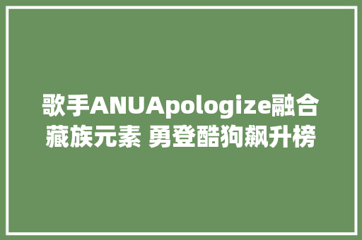 歌手ANUApologize融合藏族元素 勇登酷狗飙升榜