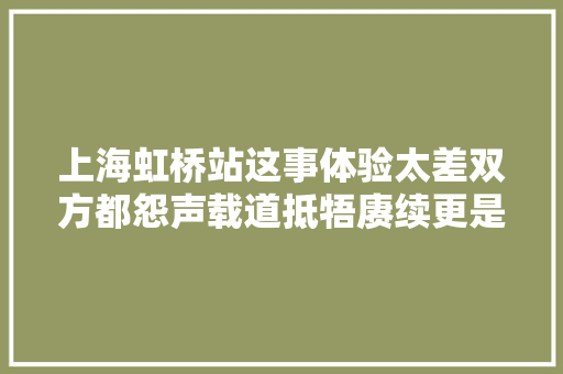 上海虹桥站这事体验太差双方都怨声载道抵牾赓续更是催生了