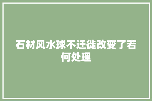 石材风水球不迁徙改变了若何处理