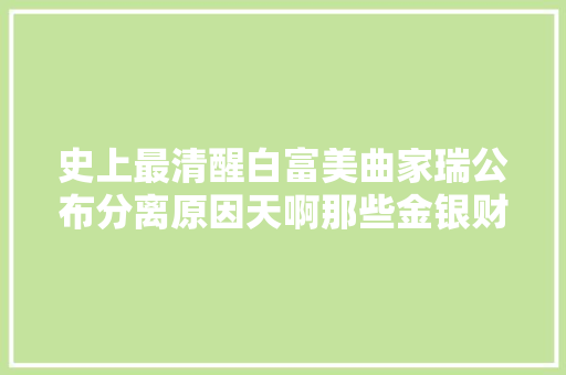 史上最清醒白富美曲家瑞公布分离原因天啊那些金银财宝我都要