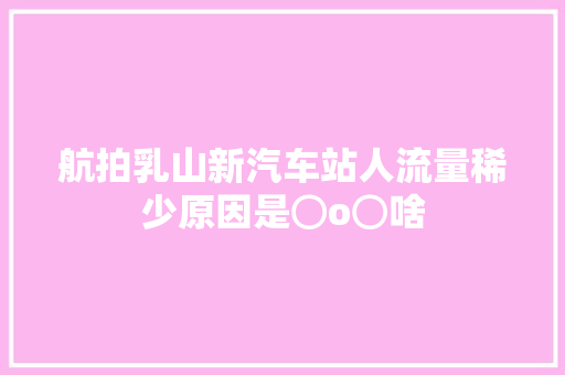 航拍乳山新汽车站人流量稀少原因是⊙o⊙啥