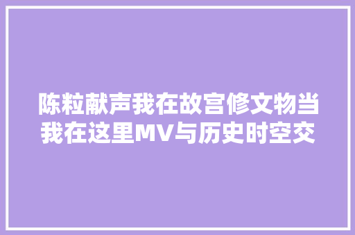 陈粒献声我在故宫修文物当我在这里MV与历史时空交叠