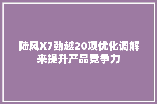 陆风X7劲越20项优化调解来提升产品竞争力