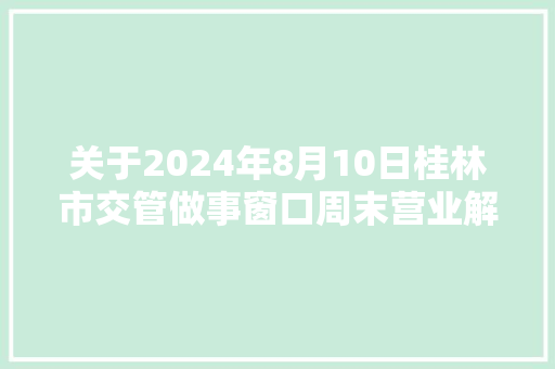 关于2024年8月10日桂林市交管做事窗口周末营业解决的通知布告