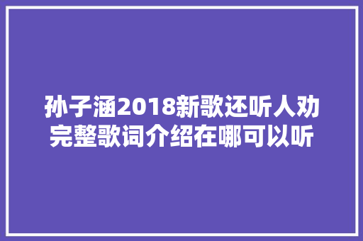 孙子涵2018新歌还听人劝完整歌词介绍在哪可以听