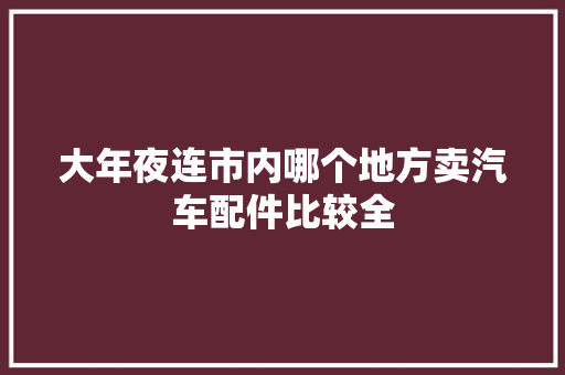 大年夜连市内哪个地方卖汽车配件比较全