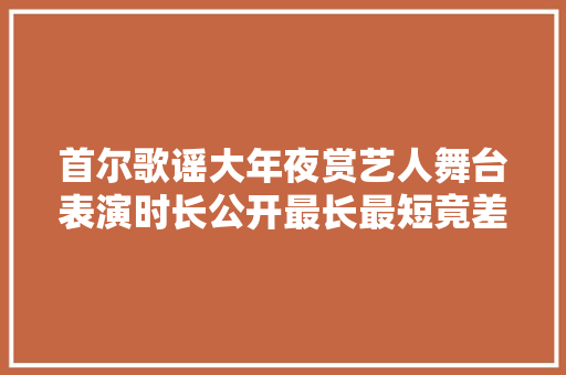 首尔歌谣大年夜赏艺人舞台表演时长公开最长最短竟差到6分钟