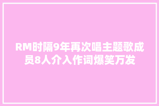 RM时隔9年再次唱主题歌成员8人介入作词爆笑万发