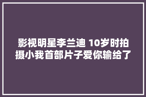 影视明星李兰迪 10岁时拍摄小我首部片子爱你输给了谁