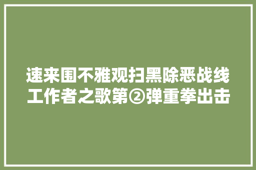 速来围不雅观扫黑除恶战线工作者之歌第②弹重拳出击