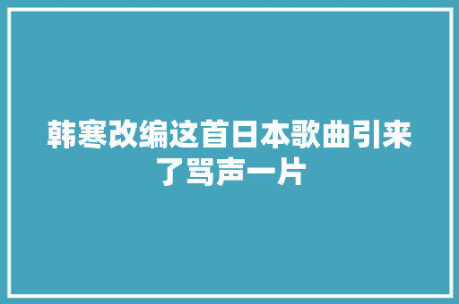 韩寒改编这首日本歌曲引来了骂声一片