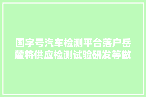 国字号汽车检测平台落户岳麓将供应检测试验研发等做事