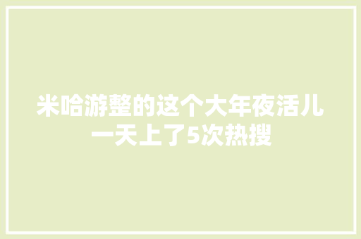 米哈游整的这个大年夜活儿一天上了5次热搜