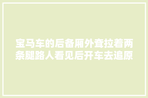 宝马车的后备厢外耷拉着两条腿路人看见后开车去追原来是虚惊一场