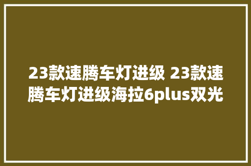 23款速腾车灯进级 23款速腾车灯进级海拉6plus双光透镜