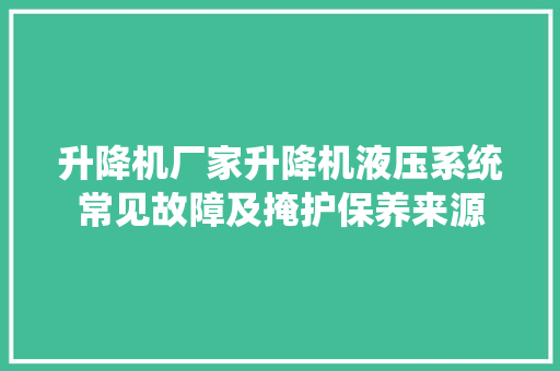 升降机厂家升降机液压系统常见故障及掩护保养来源