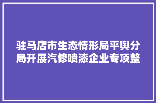 驻马店市生态情形局平舆分局开展汽修喷漆企业专项整治行动 汽车知识