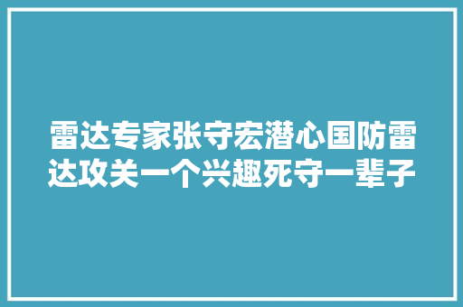 雷达专家张守宏潜心国防雷达攻关一个兴趣死守一辈子