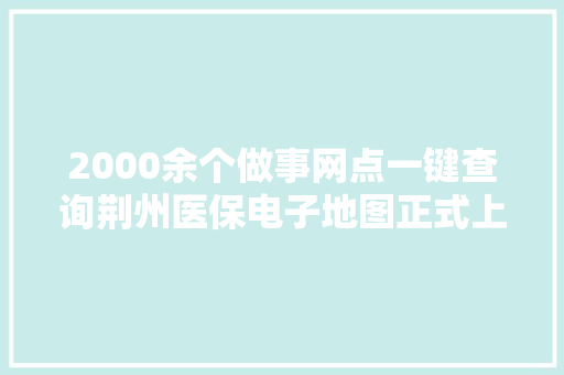 2000余个做事网点一键查询荆州医保电子地图正式上线