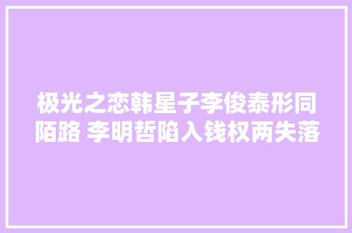 极光之恋韩星子李俊泰形同陌路 李明哲陷入钱权两失落的田地
