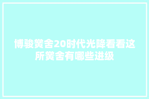 博骏黉舍20时代光降看看这所黉舍有哪些进级
