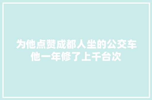 为他点赞成都人坐的公交车他一年修了上千台次
