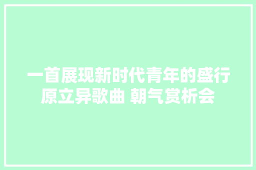一首展现新时代青年的盛行原立异歌曲 朝气赏析会
