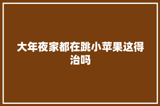 大年夜家都在跳小苹果这得治吗