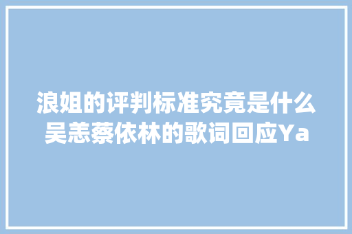 浪姐的评判标准究竟是什么吴恙蔡依林的歌词回应Yamy表达不满