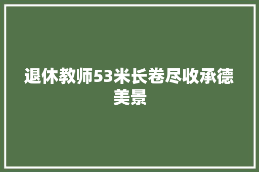 退休教师53米长卷尽收承德美景