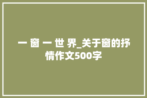 一 窗 一 世 界_关于窗的抒情作文500字