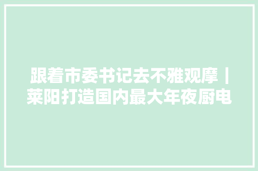 跟着市委书记去不雅观摩｜莱阳打造国内最大年夜厨电分娩基地