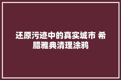 还原污迹中的真实城市 希腊雅典清理涂鸦