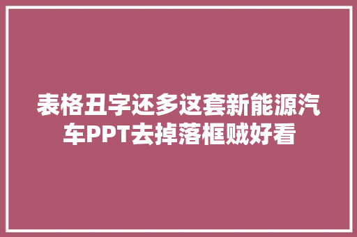 表格丑字还多这套新能源汽车PPT去掉落框贼好看