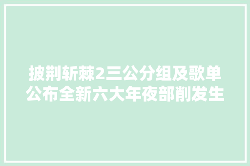 披荆斩棘2三公分组及歌单公布全新六大年夜部削发生