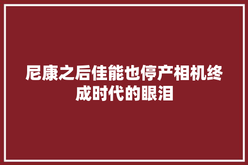 尼康之后佳能也停产相机终成时代的眼泪