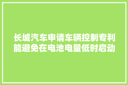 长城汽车申请车辆控制专利能避免在电池电量低时启动儿童监护功能造成严重后果