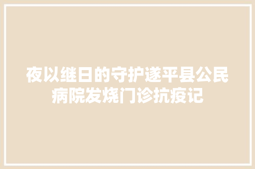 夜以继日的守护遂平县公民病院发烧门诊抗疫记