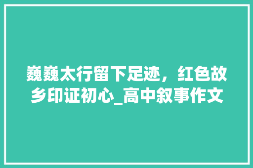 巍巍太行留下足迹，红色故乡印证初心_高中叙事作文800字