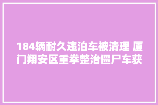 184辆耐久违泊车被清理 厦门翔安区重拳整治僵尸车获居平易近纷纷点赞