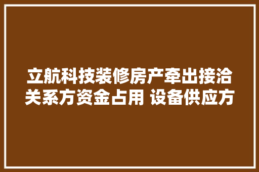立航科技装修房产牵出接洽关系方资金占用 设备供应方否认与上市公司有相关合作