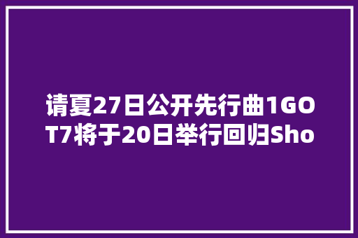 请夏27日公开先行曲1GOT7将于20日举行回归ShowcaseOH MY GIRL将于4月27日以完整体回归