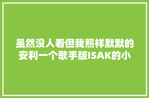 虽然没人看但我照样默默的安利一个歌手版ISAK的小C给你们