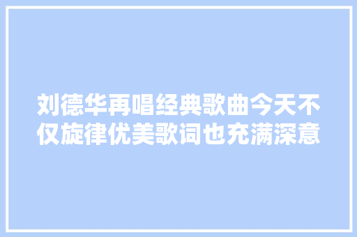 刘德华再唱经典歌曲今天不仅旋律优美歌词也充满深意