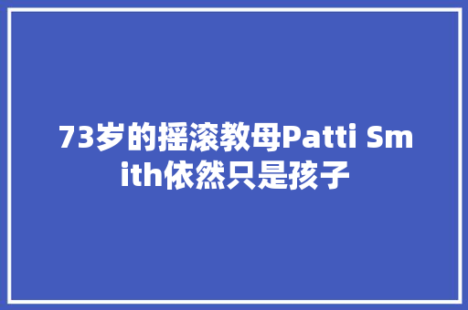 73岁的摇滚教母Patti Smith依然只是孩子