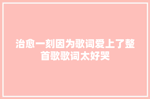 治愈一刻因为歌词爱上了整首歌歌词太好哭